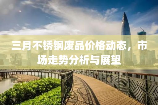三月不銹鋼廢品價格動態(tài)，市場走勢分析與展望