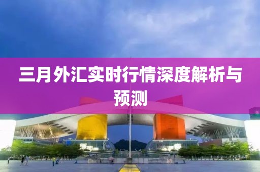 三月外匯實時行情深度解析與預測