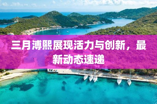 三月溥熙展現(xiàn)活力與創(chuàng)新，最新動(dòng)態(tài)速遞