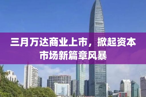 三月萬(wàn)達(dá)商業(yè)上市，掀起資本市場(chǎng)新篇章風(fēng)暴