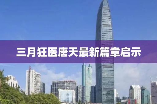 三月狂醫(yī)唐天最新篇章啟示