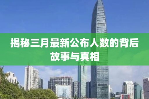 揭秘三月最新公布人數的背后故事與真相