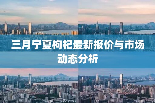 三月寧夏枸杞最新報價與市場動態(tài)分析