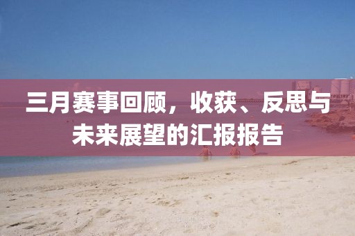 三月賽事回顧，收獲、反思與未來(lái)展望的匯報(bào)報(bào)告