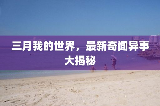 三月我的世界，最新奇聞異事大揭秘