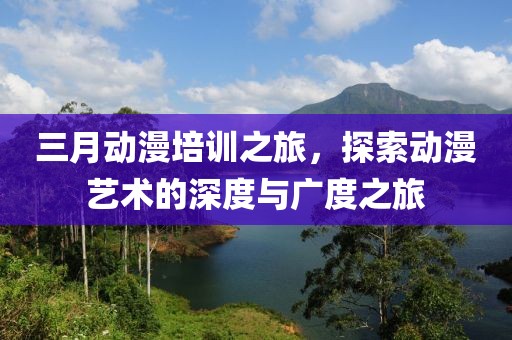 三月動(dòng)漫培訓(xùn)之旅，探索動(dòng)漫藝術(shù)的深度與廣度之旅