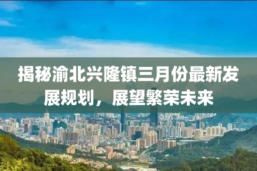 揭秘渝北興隆鎮(zhèn)三月份最新發(fā)展規(guī)劃，展望繁榮未來(lái)