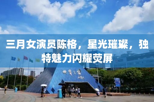 三月女演員陳格，星光璀璨，獨(dú)特魅力閃耀熒屏