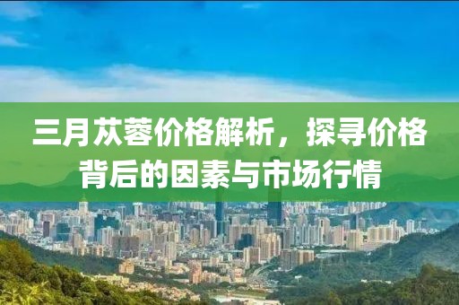 三月蓯蓉價格解析，探尋價格背后的因素與市場行情
