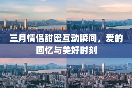 三月情侶甜蜜互動瞬間，愛的回憶與美好時刻