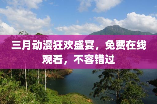 三月動(dòng)漫狂歡盛宴，免費(fèi)在線觀看，不容錯(cuò)過(guò)