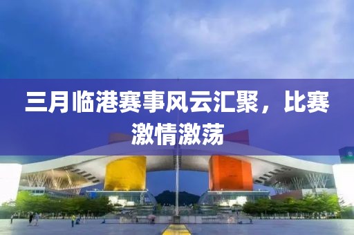 三月臨港賽事風云匯聚，比賽激情激蕩