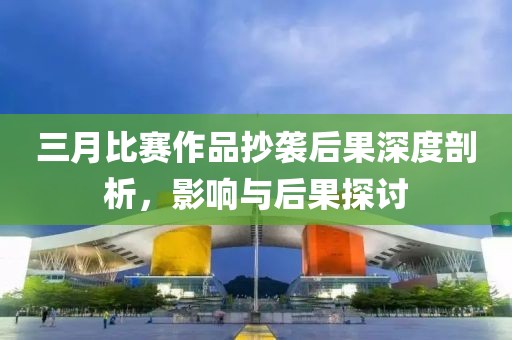 三月比賽作品抄襲后果深度剖析，影響與后果探討