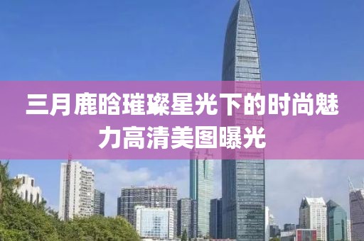 三月鹿晗璀璨星光下的時尚魅力高清美圖曝光
