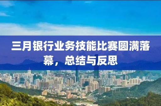 三月銀行業(yè)務(wù)技能比賽圓滿落幕，總結(jié)與反思