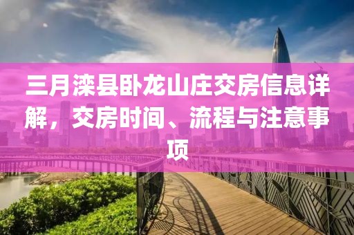 三月灤縣臥龍山莊交房信息詳解，交房時間、流程與注意事項