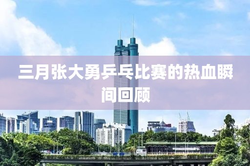 三月張大勇乒乓比賽的熱血瞬間回顧