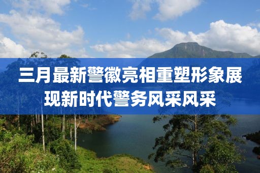 三月最新警徽亮相重塑形象展現(xiàn)新時代警務(wù)風(fēng)采風(fēng)采