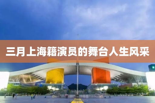 三月上海籍演員的舞臺(tái)人生風(fēng)采