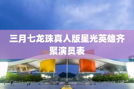 三月七龍珠真人版星光英雄齊聚演員表