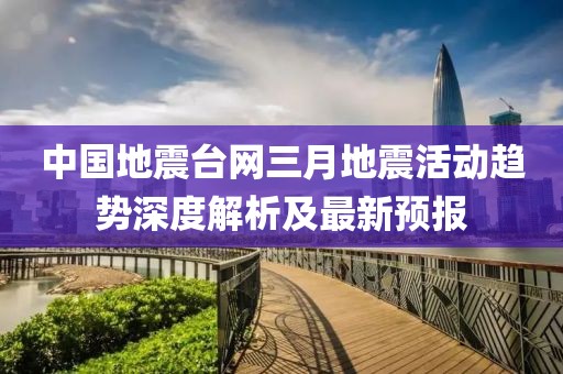 中國地震臺網(wǎng)三月地震活動趨勢深度解析及最新預報