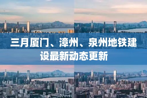 三月廈門、漳州、泉州地鐵建設(shè)最新動態(tài)更新