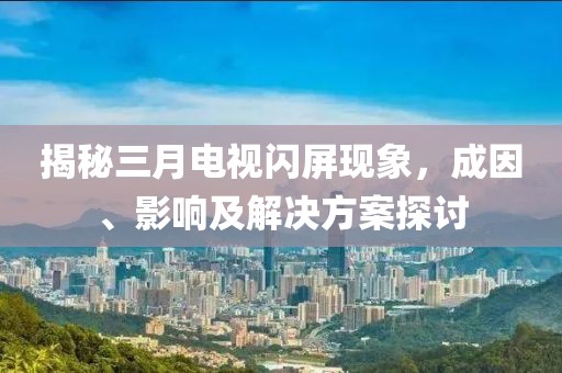揭秘三月電視閃屏現(xiàn)象，成因、影響及解決方案探討
