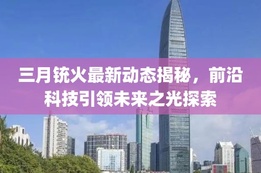 三月銃火最新動(dòng)態(tài)揭秘，前沿科技引領(lǐng)未來(lái)之光探索