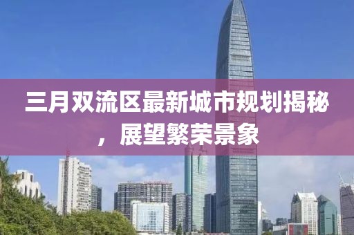 三月雙流區(qū)最新城市規(guī)劃揭秘，展望繁榮景象