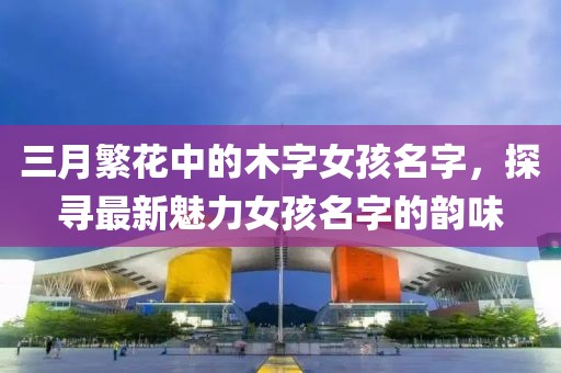 三月繁花中的木字女孩名字，探尋最新魅力女孩名字的韻味