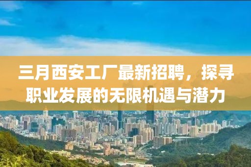 三月西安工廠最新招聘，探尋職業(yè)發(fā)展的無(wú)限機(jī)遇與潛力