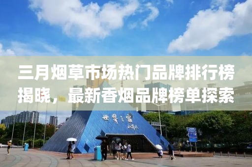 三月煙草市場(chǎng)熱門品牌排行榜揭曉，最新香煙品牌榜單探索