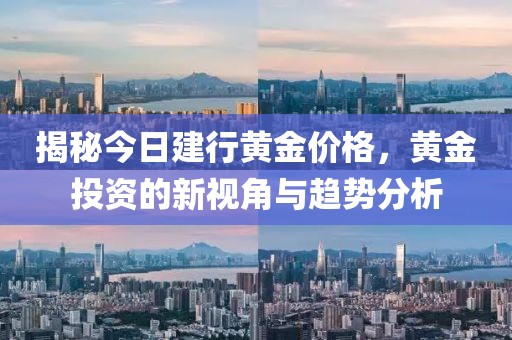 揭秘今日建行黃金價(jià)格，黃金投資的新視角與趨勢(shì)分析