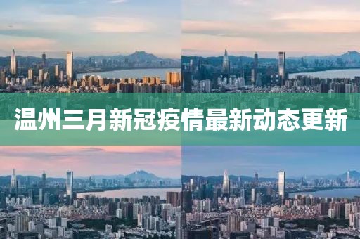 溫州三月新冠疫情最新動(dòng)態(tài)更新