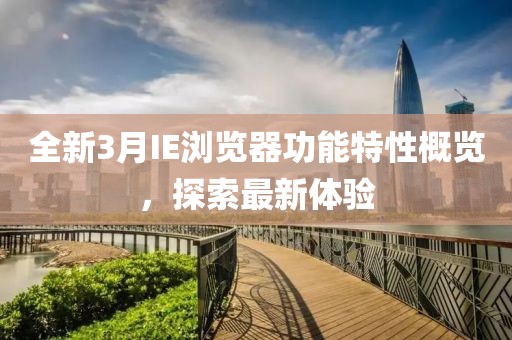 全新3月IE瀏覽器功能特性概覽，探索最新體驗