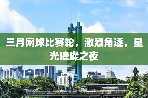 三月網球比賽輪，激烈角逐，星光璀璨之夜