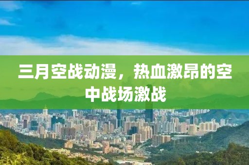 三月空戰(zhàn)動漫，熱血激昂的空中戰(zhàn)場激戰(zhàn)