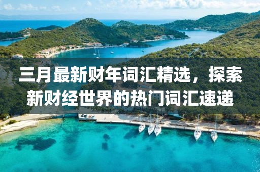 三月最新財年詞匯精選，探索新財經世界的熱門詞匯速遞