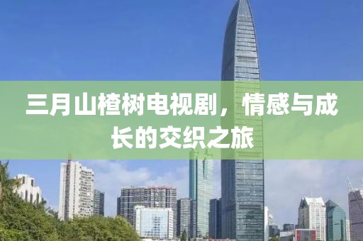 三月山楂樹電視劇，情感與成長的交織之旅