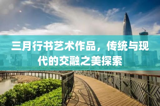 三月行書藝術(shù)作品，傳統(tǒng)與現(xiàn)代的交融之美探索