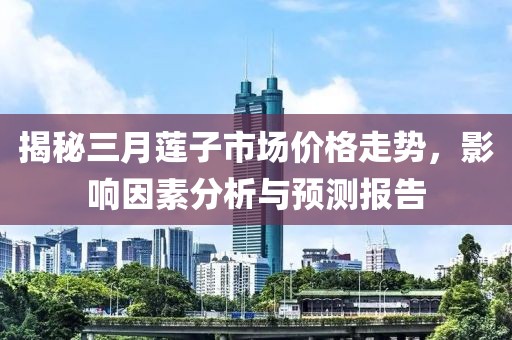 揭秘三月蓮子市場價(jià)格走勢，影響因素分析與預(yù)測報(bào)告