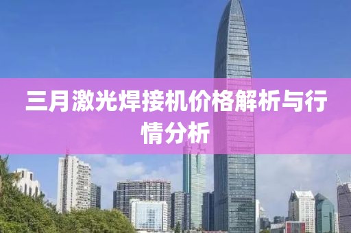 三月激光焊接機(jī)價(jià)格解析與行情分析