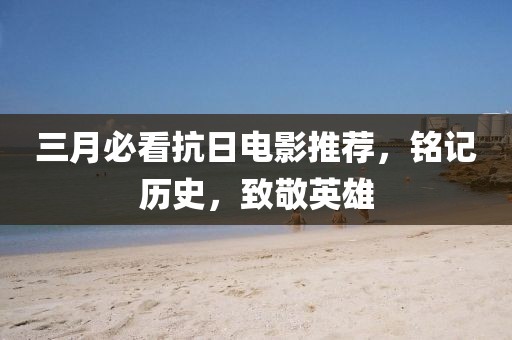 三月必看抗日電影推薦，銘記歷史，致敬英雄
