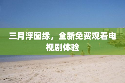三月浮圖緣，全新免費(fèi)觀看電視劇體驗