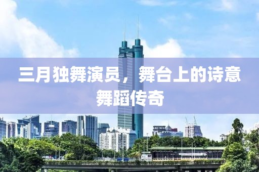 三月獨舞演員，舞臺上的詩意舞蹈傳奇
