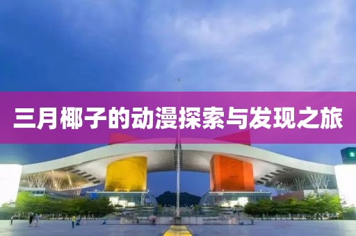 三月椰子的動(dòng)漫探索與發(fā)現(xiàn)之旅