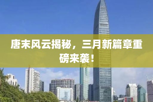 唐末風云揭秘，三月新篇章重磅來襲！