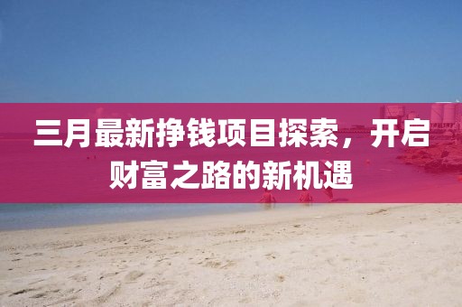 三月最新掙錢項目探索，開啟財富之路的新機遇