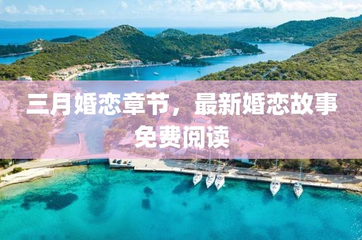 三月婚戀章節(jié)，最新婚戀故事免費(fèi)閱讀