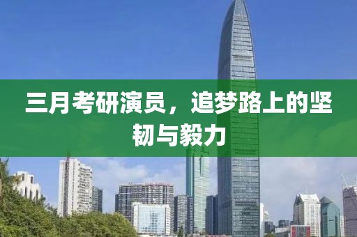 三月考研演員，追夢路上的堅韌與毅力